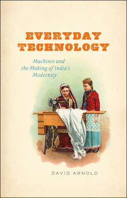 Everyday Technology: Machines and the Making of India's Modernity - Arnold, David