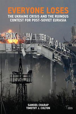 Everyone Loses: The Ukraine Crisis and the Ruinous Contest for Post-Soviet Eurasia - Charap, Samuel, and Colton, Timothy J.