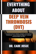 Everything about Deep Vein Thrombosis (Dvt): A Complete Guide For Patients, Caregivers, And Healthcare Professionals - Causes, Symptoms, Diagnosis, Treatment, Coping Strategies, And More