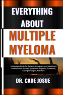 Everything about Multiple Myeloma: A Complete Guide For Patients, Caregivers, And Healthcare Professionals - Causes, Symptoms, Diagnosis, Treatment, Coping Strategies, And More