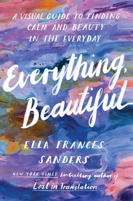 Everything, Beautiful: A Visual Guide to Finding Calm and Beauty in the Everyday - Sanders, Ella Frances
