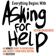 Everything Begins with Asking for Help: An honest guide to depression and anxiety, from rock bottom to recovery