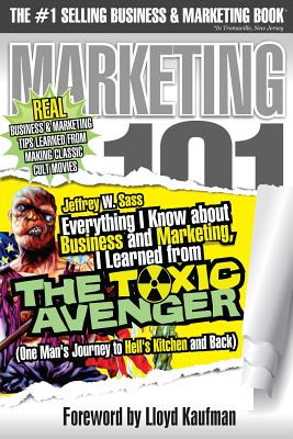 Everything I Know about Business and Marketing, I Learned from the Toxic Avenger: (one Man's Journey to Hell's Kitchen and Back) - Sass, Jeffrey W, and Kaufman, Lloyd (Foreword by)