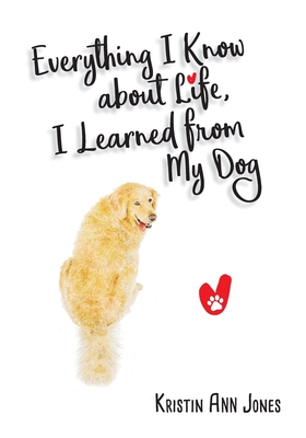Everything I Know about Life, I Learned from My Dog - Ann Jones, Kristin
