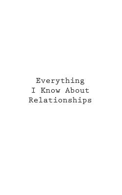 Everything I Know About Relationships - You