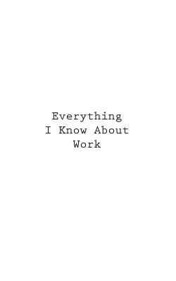 Everything I Know about Work - You