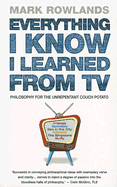 Everything I Know I Learned from TV: Philosophy for the Unrepentant Couch Potato - Rowlands, Mark