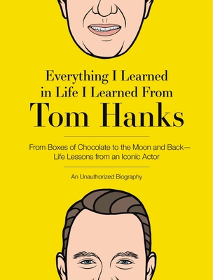 Everything I Learned in Life I Learned from Tom Hanks: From Boxes of Chocolate to Infinity and Beyond - Life Lessons from an Iconic Actor: An Unauthorized Biography - Editors of Cider Mill Press