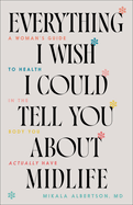 Everything I Wish I Could Tell You about Midlife: A Woman's Guide to Health in the Body You Actually Have