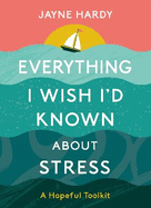 Everything I Wish I'd Known About Stress: A Hopeful Toolkit