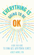 Everything Is Going to Be OK: A Real Talk Guide for Living Well with Mental Illness