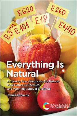 Everything Is Natural: Exploring How Chemicals Are Natural, How Nature Is Chemical and Why That Should Excite Us - Kennedy, James