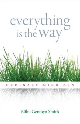 Everything Is the Way: Ordinary Mind Zen - Smith, Elihu Genmyo