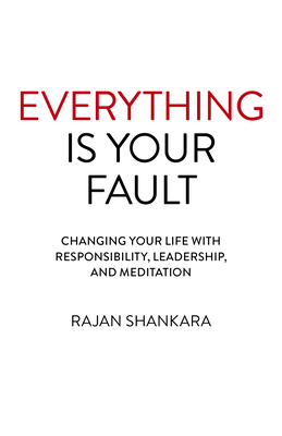 Everything Is Your Fault: Changing Your Life with Responsibility, Leadership, and Meditation - Shankara, Rajan