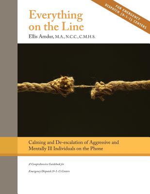 Everything on the Line: Calming & De-escalation of Aggressive & Mentally Ill Individuals on the Phone: A Comprehensive Guidebook for Emergency Dispatch - Amdur, Ellis