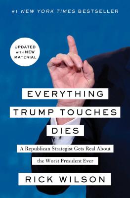 Everything Trump Touches Dies: A Republican Strategist Gets Real about the Worst President Ever - Wilson, Rick