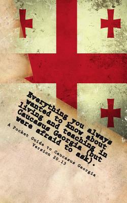Everything you always wanted to know about living and teaching in Caucasus Georgia (but were afraid to ask).: Version 20.13 - Bohan, Peter, and Bridges, Sean, and Bugarin, Raisa Lagman