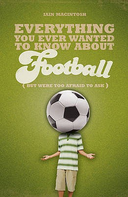 Everything You Ever Wanted to Know About Football But Were too Afraid to Ask - Macintosh, Iain