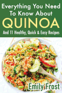 Everything You Need To Know About Quinoa and 11 Healthy, Quick & Easy Recipes: (Quinoa Recipes Cook Book)