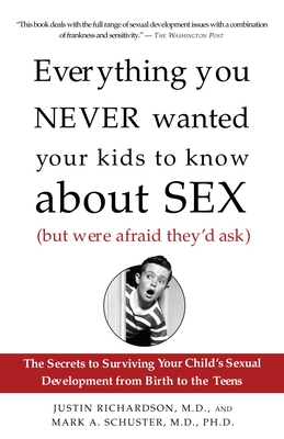 Everything You Never Wanted Your Kids to Know About Sex (But Were Afraid They'd Ask): The Secrets to Surviving Your Child's Sexual Development from Birth to the Teens - Richardson, Justin, and Schuster, Mark