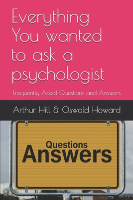 Everything You wanted to ask a psychologist: Frequently Asked Questions and Answers - Howard, Oswald, and Hill, Arthur