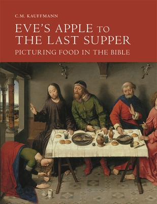 Eve's Apple to the Last Supper: Picturing Food in the Bible - Kauffmann, C.M.