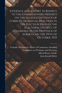 Evidence and Report in Respect to the Commissioner's Reports on the Alleged Existence of Corrupt or Illegal Practices in the Election Held in the Electoral District of Athabaska, in the Province of Alberta, on the 29th of October, 1925