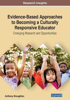 Evidence-Based Approaches to Becoming a Culturally Responsive Educator: Emerging Research and Opportunities - Broughton, Anthony