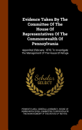 Evidence Taken By The Committee Of The House Of Representatives Of The Commonwealth Of Pennsylvania: Apponited (february, 1876) To Investigate The Management Of The House Of Refuge