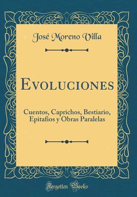 Evoluciones: Cuentos, Caprichos, Bestiario, Epitafios Y Obras Paralelas (Classic Reprint) - Villa, Jose Moreno