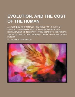 Evolution, and the Cost of the Human: an Address (Oringinally Prepared for the Civic League of New Orleans) Giving a Sketch of the Development of the Earth from Chaos to Yesterday. the Haunting Cry of the Mighty Past. the Hope of the Future - Stephenson, Eli Frank