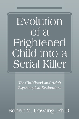 Evolution of a Frightened Child into a Serial Killer: The Childhood and Adult Psychological Evaluations - M Dowling, Robert