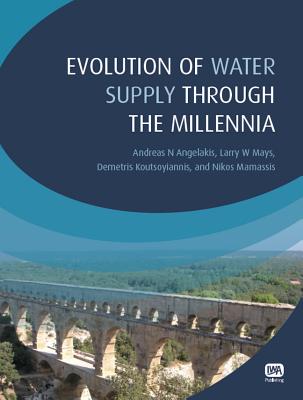 Evolution of Water Supply Through the Millennia - Angelakis, Andreas N., and Mays, Larry W., and Koutsoyiannis, Demetris