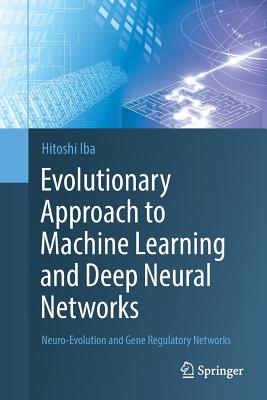Evolutionary Approach to Machine Learning and Deep Neural Networks: Neuro-Evolution and Gene Regulatory Networks - Iba, Hitoshi