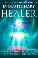 Evolutionary Healer: Radical Wisdom from 18 Ascending Visionaries