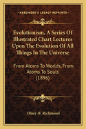 Evolutionism, A Series Of Illustrated Chart Lectures Upon The Evolution Of All Things In The Universe: From Atoms To Worlds, From Atoms To Souls (1896)