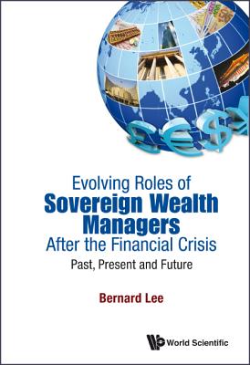 Evolving Roles of Sovereign Wealth Managers After the Financial Crisis: Past, Present and Future - Lee, Bernard