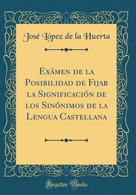 Exmen de la Posibilidad de Fijar la Significacin de los Sinnimos de la Lengua Castellana (Classic Reprint) - Huerta, Jos Lpez de la