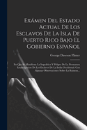 Exmen Del Estado Actual De Los Esclavos De La Isla De Puerto Rico Bajo El Gobierno Espaol: En Que Se Manifiesta La Impoltica Y Peligro De La Prematura Emancipacion De Los Esclavos De La India Occidental: Con Algunas Observaciones Sobre La Ruinosa...