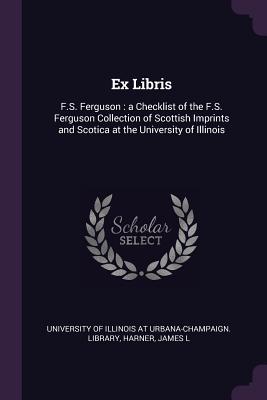 Ex Libris: F.S. Ferguson: a Checklist of the F.S. Ferguson Collection of Scottish Imprints and Scotica at the University of Illinois - University of Illinois at Urbana-Champai (Creator), and Harner, James L