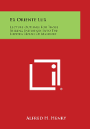 Ex Oriente Lux: Lecture Outlines for Those Seeking Initiation Into the Hidden House of Masonry - Henry, Alfred H