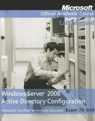 Exam 70-640 Windows Server 2008 Active Directory Configuration Lab Manual - Microsoft Official Academic Course