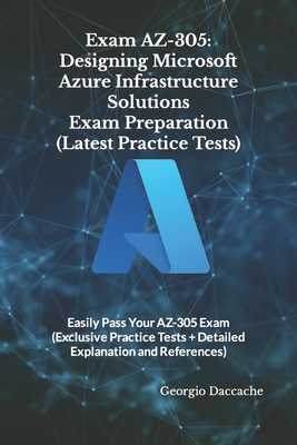 Exam AZ-305: Designing Microsoft Azure Infrastructure Solutions Exam Preparation (Latest Practice Tests): Easily Pass Your AZ-305 Exam (Exclusive Practice Tests + Detailed Explanation and References) - Daccache, Georgio