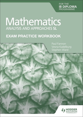 Exam Practice Workbook for Mathematics for the IB Diploma: Analysis and approaches SL - Fannon, Paul, and Kadelburg, Vesna, and Ward, Stephen