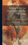 Examen De La Philosophie De Bacon: Ou, L'on Traite Diff?rentes Questions De Philosophie Rationnelle; Volume 1