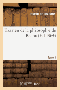 Examen de la Philosophie de Bacon T. II: O l'On Traite Diffrentes Questions de Philosophie Rationnelle