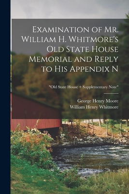 Examination of Mr. William H. Whitmore's Old State House Memorial and Reply to His Appendix N; "Old State House + Supplementary Note" - Moore, George Henry 1823-1892, and Whitmore, William Henry 1836-1900 Old (Creator)