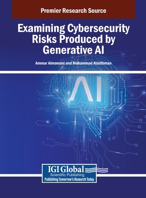 Examining Cybersecurity Risks Produced by Generative AI - Almomani, Ammar (Editor), and Alauthman, Mohammad (Editor)
