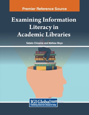 Examining Information Literacy in Academic Libraries - Chizwina, Sabelo (Editor), and Moyo, Mathew (Editor)