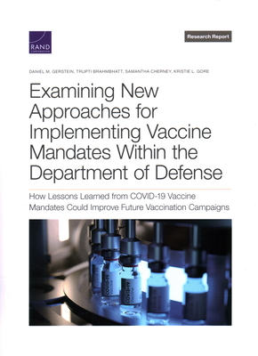 Examining New Approaches for Implementing Vaccine Mandates Within the Department of Defense: How Lessons Learned from Covid-19 Vaccine Mandates Could Improve Future Vaccination Campaigns - Gerstein, Daniel M, and Brahmbhatt, Trupti, and Cherney, Samantha